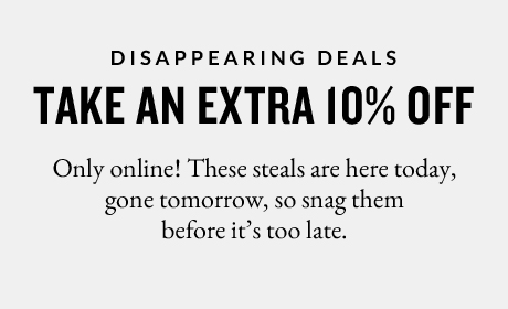 DISAPPEARING DEALS | TAKE AN EXTRA 10% OFF