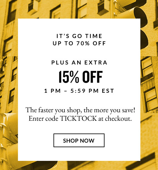 IT’S GO TIME  UP TO 70% OFF | PLUS AN EXTRA 15% OFF | 1 PM - 5:59 PM EST | SHOP NOW
