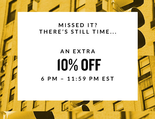 MISSED IT?  THERE’S STILL TIME... | AN EXTRA 10% OFF | 6 PM - 11:59 PM EST
