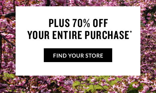 PLUS 70% OFF YOUR ENTIRE PURCHASE* | FIND YOUR STORE