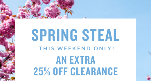 SPRING STEAL | THIS WEEKEND ONLY! | AN EXTRA 25% OFF CLEARANCE