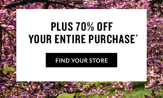 PLUS 70% OFF YOUR ENTIRE PURCHASE* | FIND YOUR STORE