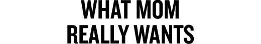 WHAT MOM REALLY WANTS