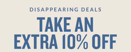 DISAPPEARING DEALS | TAKE AN EXTRA 10% OFF