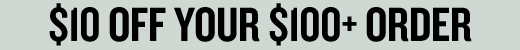 $10 OFF YOUR $100+ ORDER