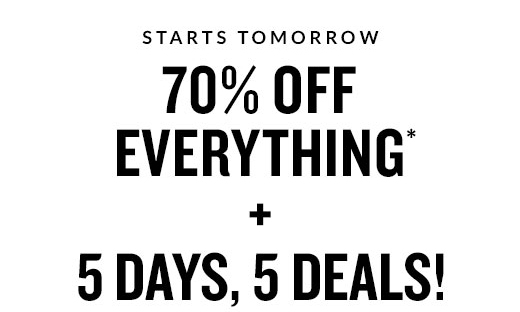 STARTS TOMORROW | 70% OFF EVERYTHING* + 5 DAYS, 5DEALS!