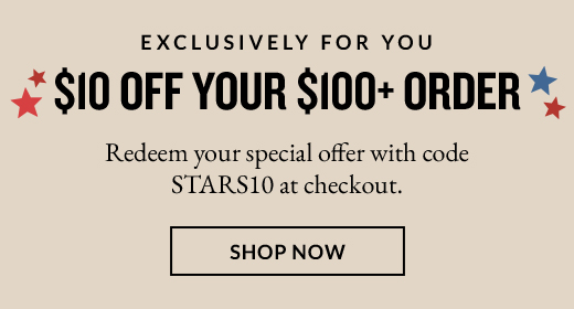 $10 OFF YOUR $100+ ORDER | SHOP NOW
