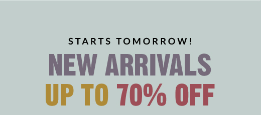 STARTS TOMORROW! | NEW ARRIVALS UP TO 70% OFF