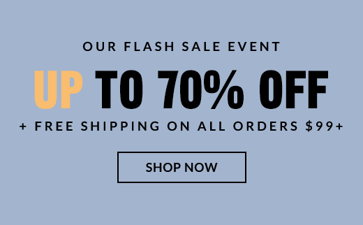 OUR FLASH SALE EVENT | UP TO 70% OFF + FREE SHIPPING ON ALL ORDERS $99+ | SHOP NOW