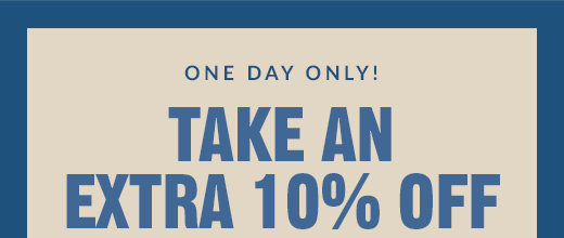 ONE DAY ONLY! | DISAPPEARING DEALS | TAKE AN EXTRA 10% OFF