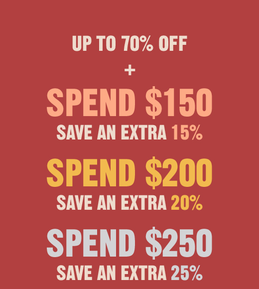 UP TO 70% OFF   + SPEND $150 SAVE AN EXTRA 15% | SPEND $200 SAVE AN EXTRA 20% | SPEND $250 SAVE AN EXTRA 25%
