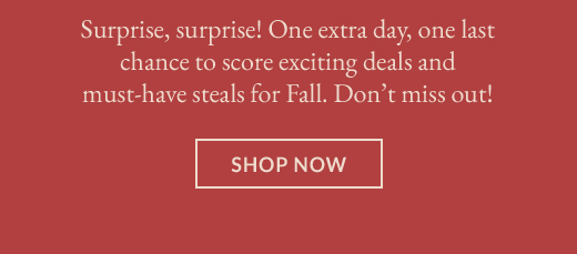 Surprise, surprise! One extra day, one last chance to score exciting deals and must-have steals for Fall. Don't miss out! | SHOP NOW
