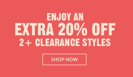 ENJOY AN EXTRA 20% OFF | 2+ CLEARANCE STYLES | SHOP NOW