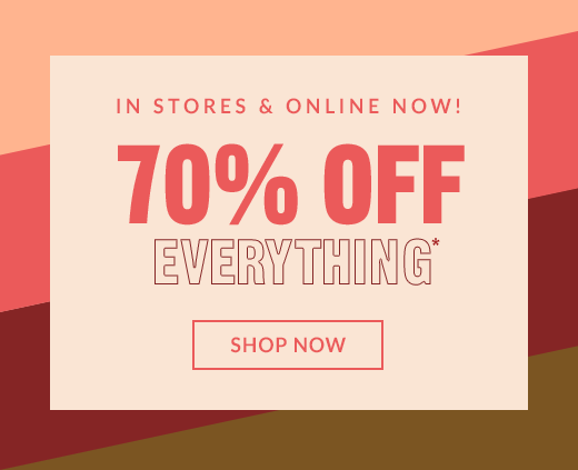 IN STORES & ONLINE NOW! | 70% OFF EVERYTHING* | SHOP NOW