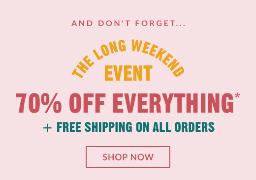 AND DON'T FORGET | 70% OFF EVERYTHING* + FREE SHIPPING ON ALL ORDERS | SHOP NOW