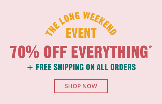 THE LONG WEEKEND EVENT | 70% OFF EVERYTHING* + FREE SHIPPING ON ALL ORDERS | SHOP NOW