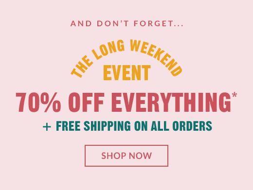 ADN DON'T FORGET... | THE LONG WEEKEND EVENT | 70% OFF EVERYTHING* + FREE SHIPPING ON ALL ORDERS | SHOP NOW