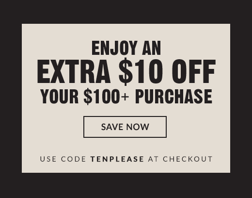 ENJOY AN EXTRA $10 OFF YOUR $100+ PURCHASE | SAVE NOW