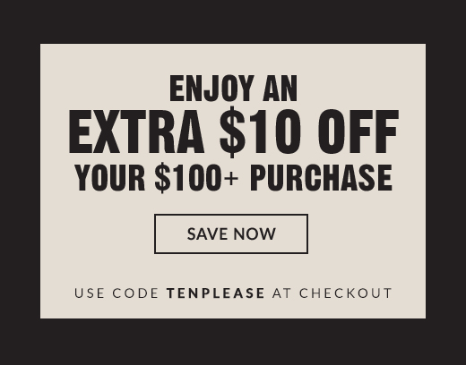 ENJOY AN EXTRA $10 OFF YOUR $100+ PURCHASE | SAVE NOW