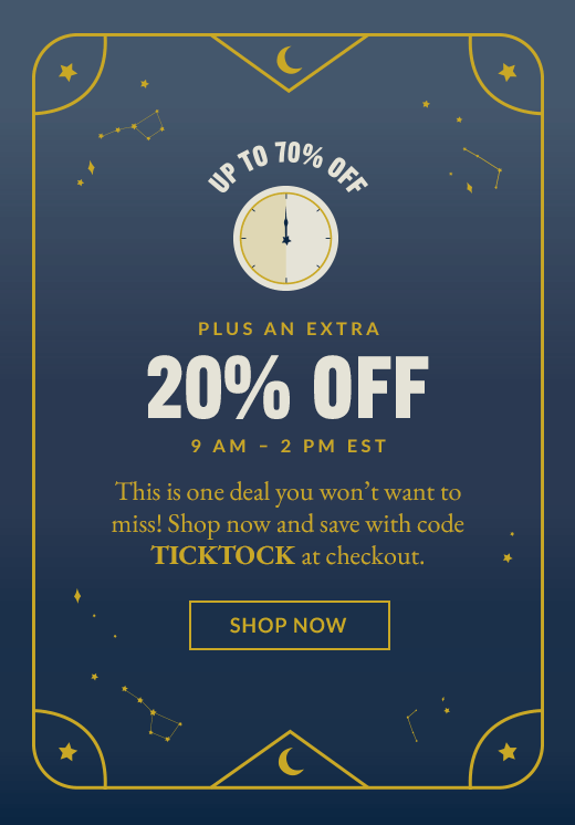 UP TO 70% OFF | PLUS AN EXTRA | 20% OFF | 9 AM - 2 PM EST | This is one deal you won't want to miss! Shop now and save with code TICKTOCK at checkout. | SHOP NOW