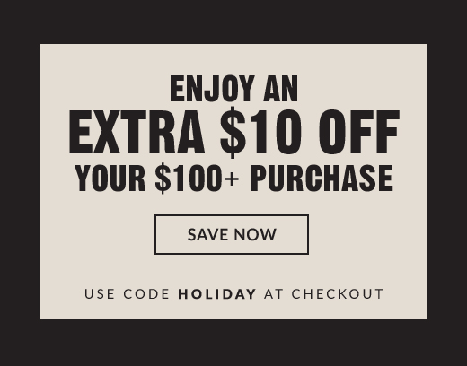 ENJOY AN EXTRA $10 OFF YOUR $100+ PURCHASE | SAVE NOW