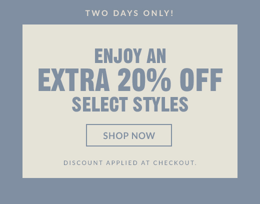 TWO DAYS ONLY! | ENJOY AN EXTRA 20% OFF SELECT STYLES | SHOP NOW