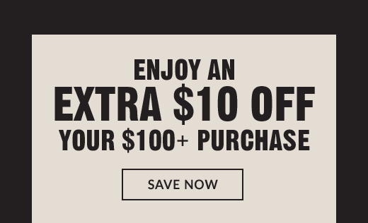ENJOY AN EXTRA $10 OFF YOUR $100+ PURCHASE | SAVE NOW