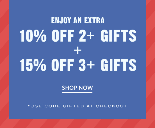 ENJOY AN EXTRA 10% OFF 2 + GIFTS + 15% OFF 3 + GIFTS | SHOP NOW