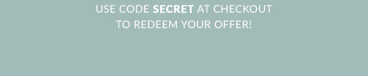 USE CODE SECRET AT CHECKOUT TO REDEEM YOUR OFFER!