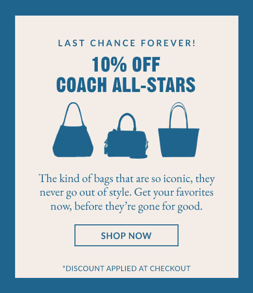 LAST CHANCE FOREVER! | 10% OFF COACH ALL STARS | The kind of bags that are so iconic, they never go out of style. Get your favorites now, before they're gone for good. | SHOP NOW | *DISCOUNT APPLIED AT CHECKOUT