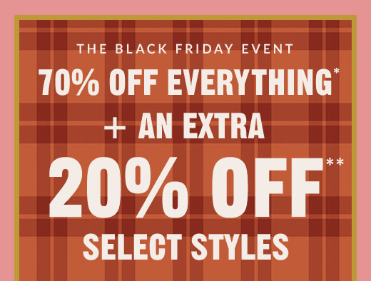 THE BLACK FRIDAY EVENT | 70% OFF EVERYTHING* + AN EXTRA | 20% OFF** | SELECT STYLES