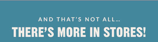AND THAT'S NOT ALL... | THERE'S MORE IN STORES!