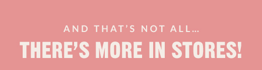 AND THAT'S NOT ALL… | THERE'S MORE IN STORES!