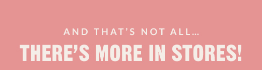 AND THAT'S NOT ALL… | THERE'S MORE IN STORES!