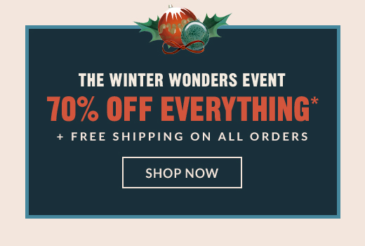 THE WINTER WONDERS EVENT | 70% OFF EVERYTHING* + FREE SHIPPING ON ALL ORDERS | SHOP NOW