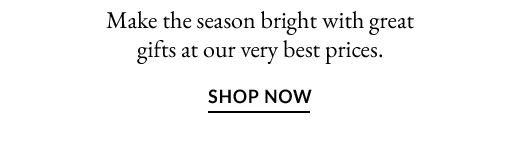 Make the season bright with great gifts at our very best prices. | SHOP NOW