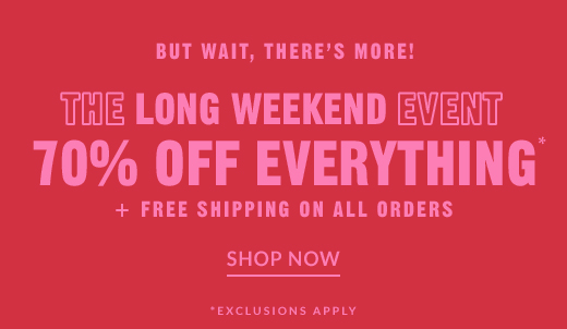 THE LONG WEEKEND EVENT | 70% OFF EVERYTHING* + FREE SHIPPING ON ALL ORDERS | SHOP NOW