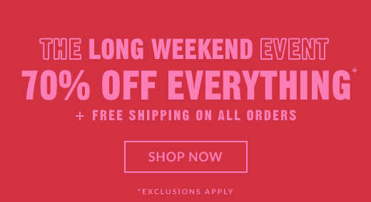 THE LONG WEEKEND EVENT | 70% OFF EVERYTHING* + FREE SHIPPING ON ALL ORDERS | SHOP NOW | *EXCLUSIVE APPLY