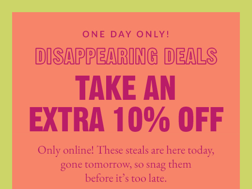 ONE DAY ONLY! | DISAPPEARING DEALS | TAKE AN EXTRA 10% OFF