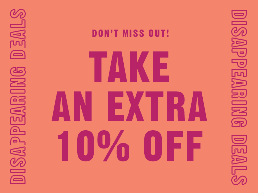 DISAPPEARING DEALS | DON'T MISS OUT! | TAKE AN EXTRA 10% OFF