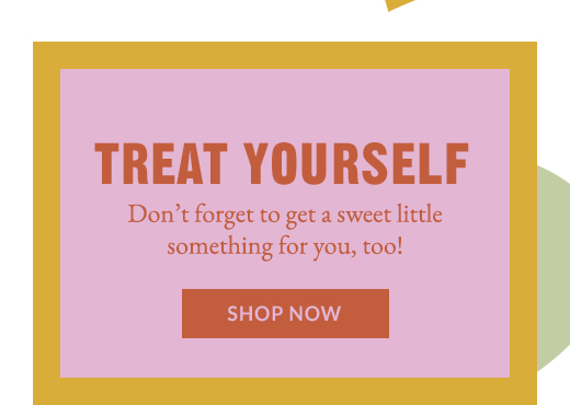 TREAT YOURSELF | Don't forget to get a sweet little something for you, too! | SHOP NOW