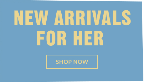 NEW ARRIVALS FOR HER | SHOP NOW
