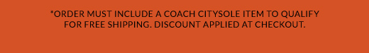 *ORDER MUST INCLUDE A COACH CITYSOLE ITEM TO QUALIFY  FOR FREE SHIPPING. DISCOUNT APPLIED AT CHECKOUT.