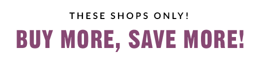 THESE SHOPS ONLY! | BUY MORE, SAVE MORE!