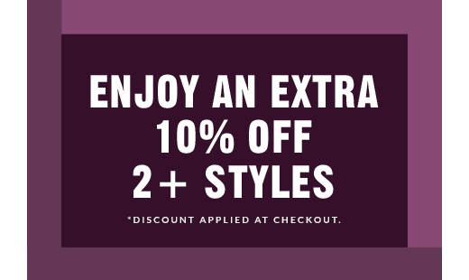 ENJOY AN EXTRA 10% OFF 2+ STYLES | ENJOY AN EXTRA 15% OFF 3+ STYLES