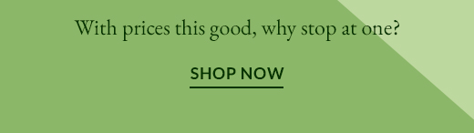 With prices this good, why stop at one? | SHOP NOW