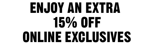 ENJOY AN EXTRA 15% OFF ONLINE EXCLUSIVES