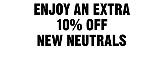 ENJOY AN EXTRA 10% OFF NEW NEUTRALS