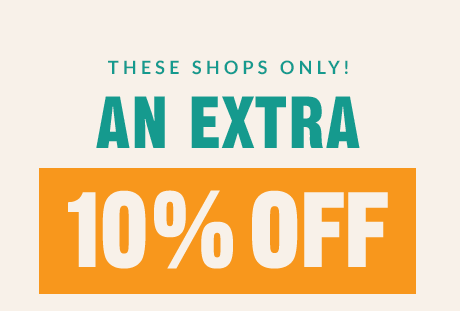 THESE SHOPS ONLY! | AN EXTRA 10% OFF