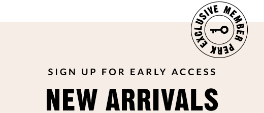 SIGN UP FOR EARLY ACCESS | NEW ARRIVALS